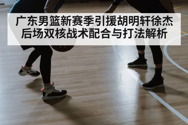 广东男篮新赛季引援胡明轩徐杰后场双核战术配合与打法解析 | kaiyun