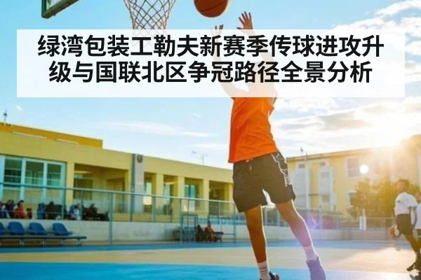 绿湾包装工勒夫新赛季传球进攻升级与国联北区争冠路径全景分析 - kaiyun