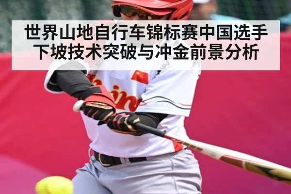 世界山地自行车锦标赛中国选手下坡技术突破与冲金前景分析 - kaiyun