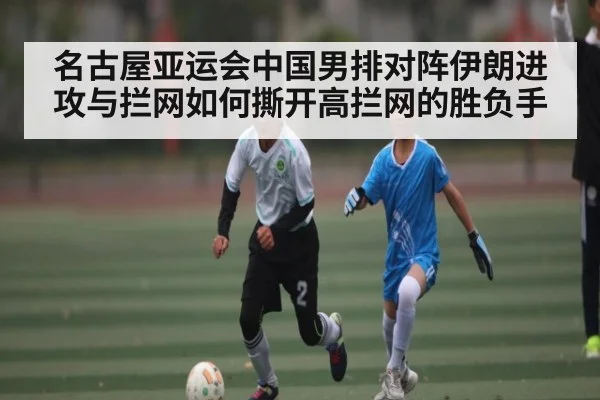 名古屋亚运会中国男排对阵伊朗进攻与拦网如何撕开高拦网的胜负手（kaiyun）