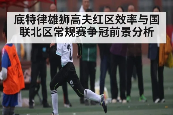 底特律雄狮高夫红区效率与国联北区常规赛争冠前景分析 - kaiyun