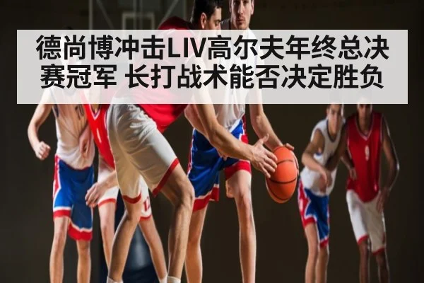 德尚博冲击LIV高尔夫年终总决赛冠军 长打战术能否决定胜负 - kaiyun