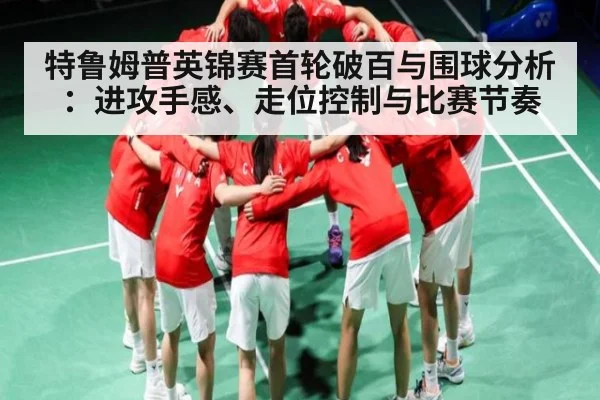 特鲁姆普英锦赛首轮破百与围球分析：进攻手感、走位控制与比赛节奏