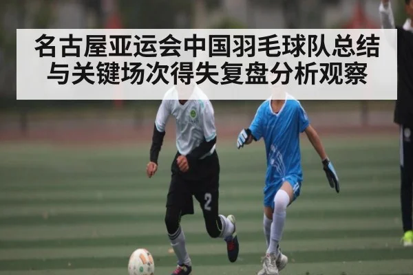 名古屋亚运会中国羽毛球队总结与关键场次得失复盘分析观察 - kaiyun
