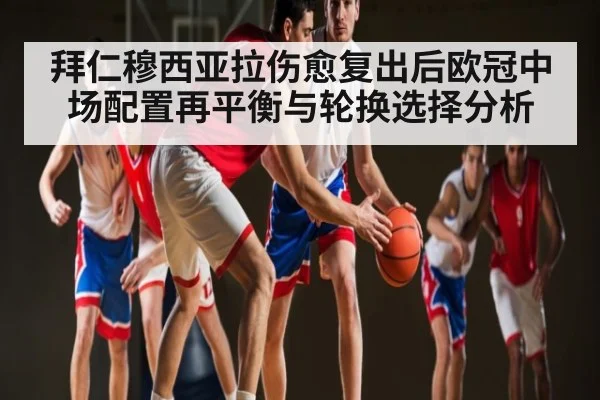 拜仁穆西亚拉伤愈复出后欧冠中场配置再平衡与轮换选择分析 - kaiyun